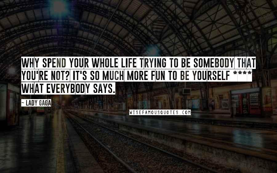 Lady Gaga Quotes: Why spend your whole life trying to be somebody that you're not? It's so much more fun to be yourself **** what everybody says.