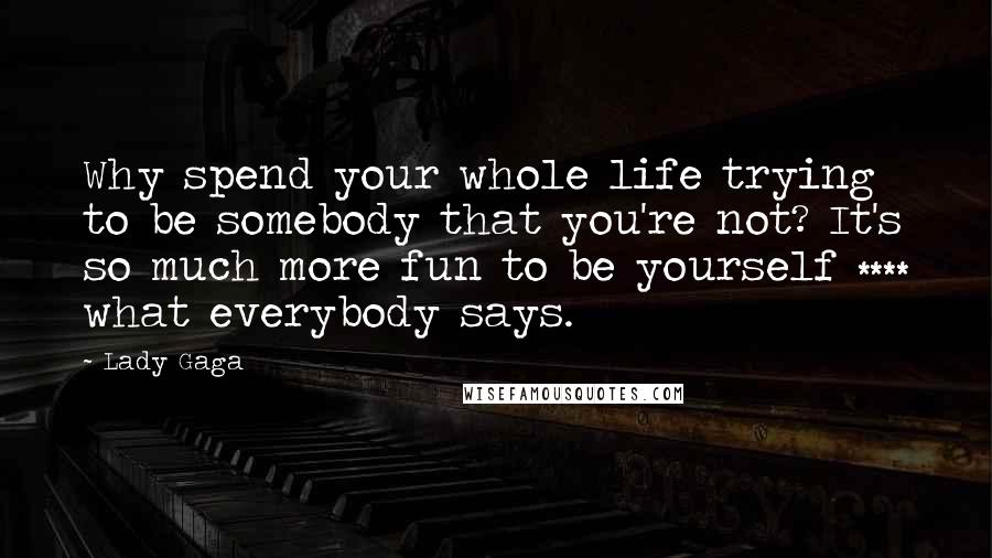 Lady Gaga Quotes: Why spend your whole life trying to be somebody that you're not? It's so much more fun to be yourself **** what everybody says.