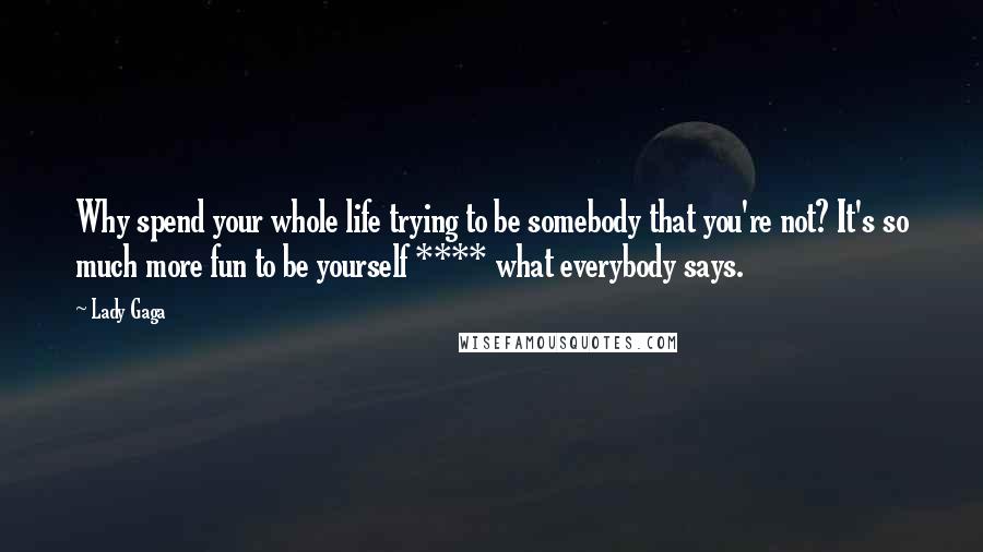 Lady Gaga Quotes: Why spend your whole life trying to be somebody that you're not? It's so much more fun to be yourself **** what everybody says.