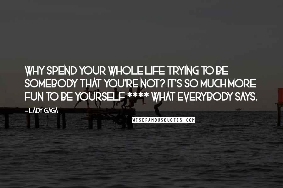 Lady Gaga Quotes: Why spend your whole life trying to be somebody that you're not? It's so much more fun to be yourself **** what everybody says.