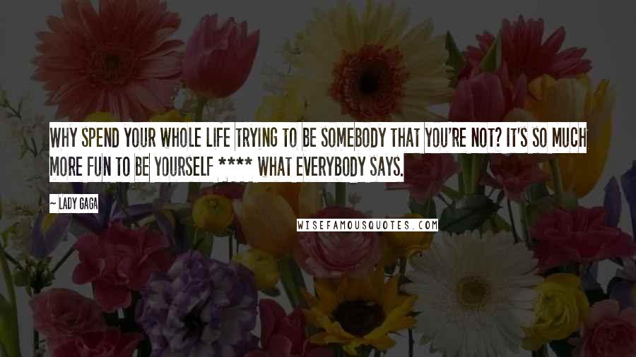 Lady Gaga Quotes: Why spend your whole life trying to be somebody that you're not? It's so much more fun to be yourself **** what everybody says.