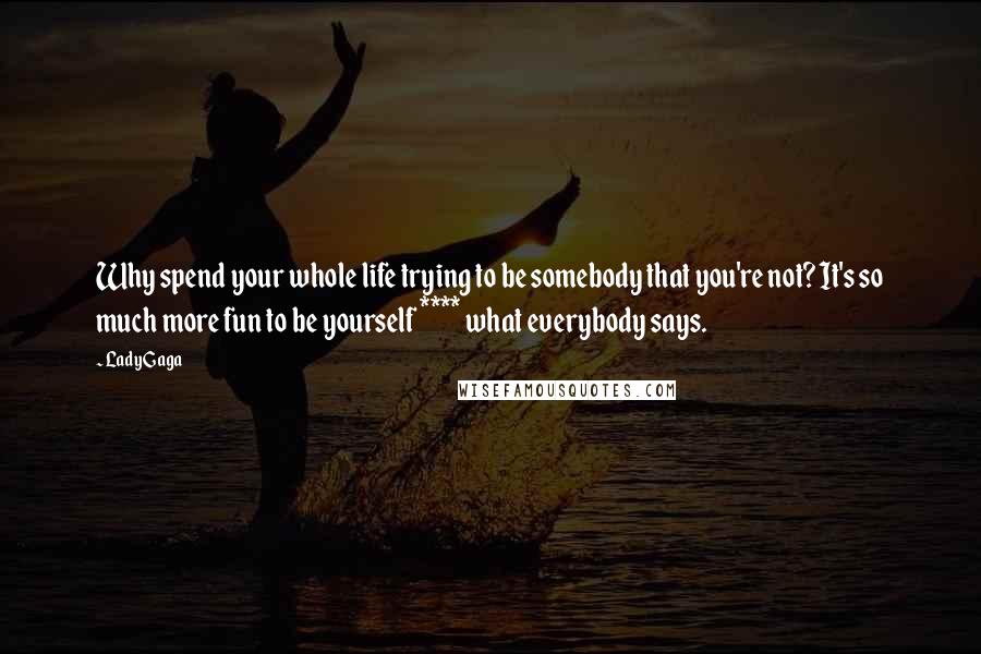 Lady Gaga Quotes: Why spend your whole life trying to be somebody that you're not? It's so much more fun to be yourself **** what everybody says.