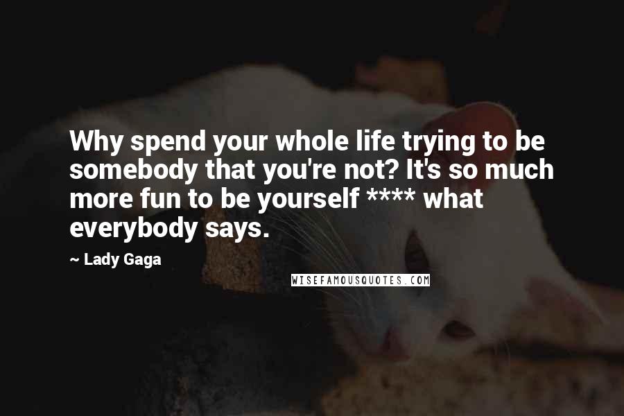 Lady Gaga Quotes: Why spend your whole life trying to be somebody that you're not? It's so much more fun to be yourself **** what everybody says.