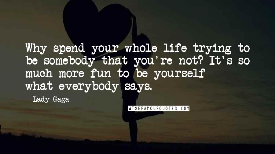 Lady Gaga Quotes: Why spend your whole life trying to be somebody that you're not? It's so much more fun to be yourself **** what everybody says.