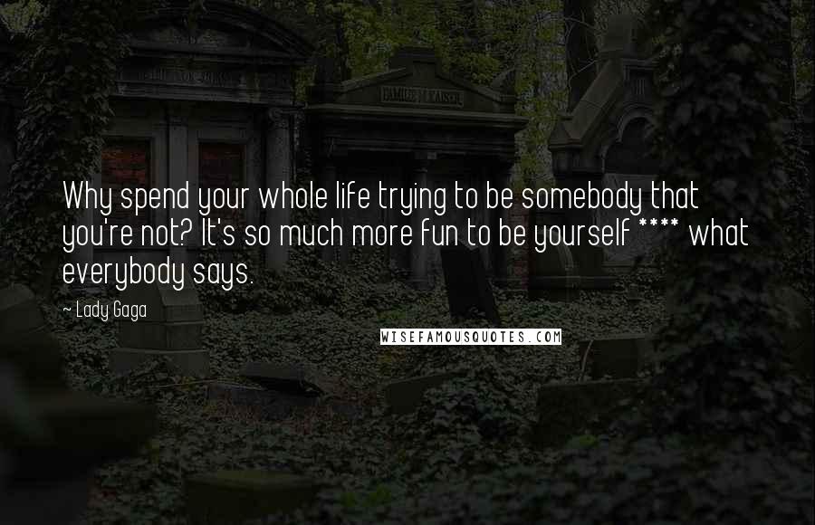 Lady Gaga Quotes: Why spend your whole life trying to be somebody that you're not? It's so much more fun to be yourself **** what everybody says.