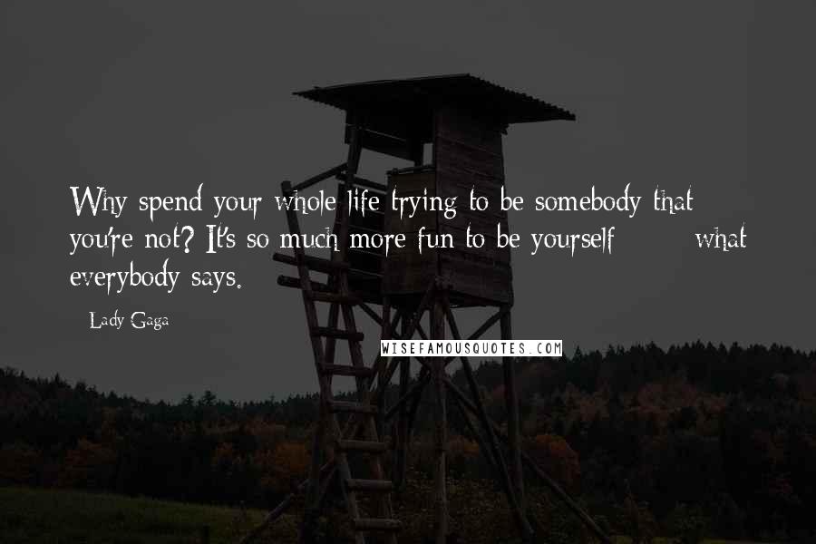 Lady Gaga Quotes: Why spend your whole life trying to be somebody that you're not? It's so much more fun to be yourself **** what everybody says.