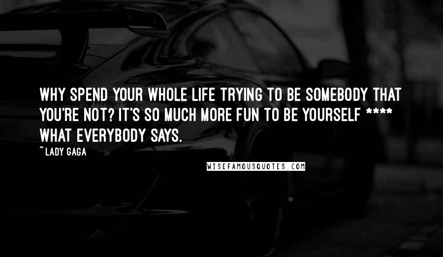 Lady Gaga Quotes: Why spend your whole life trying to be somebody that you're not? It's so much more fun to be yourself **** what everybody says.