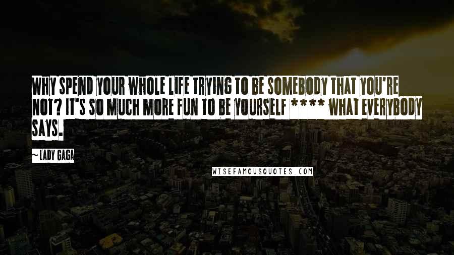 Lady Gaga Quotes: Why spend your whole life trying to be somebody that you're not? It's so much more fun to be yourself **** what everybody says.