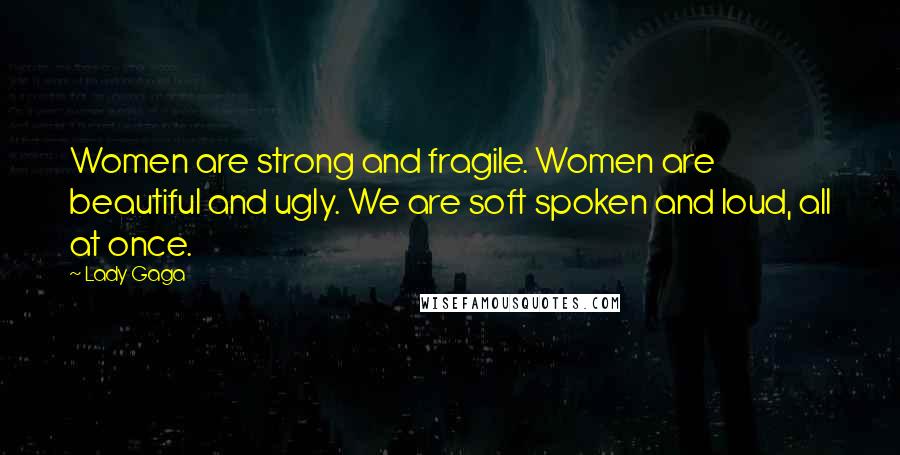 Lady Gaga Quotes: Women are strong and fragile. Women are beautiful and ugly. We are soft spoken and loud, all at once.
