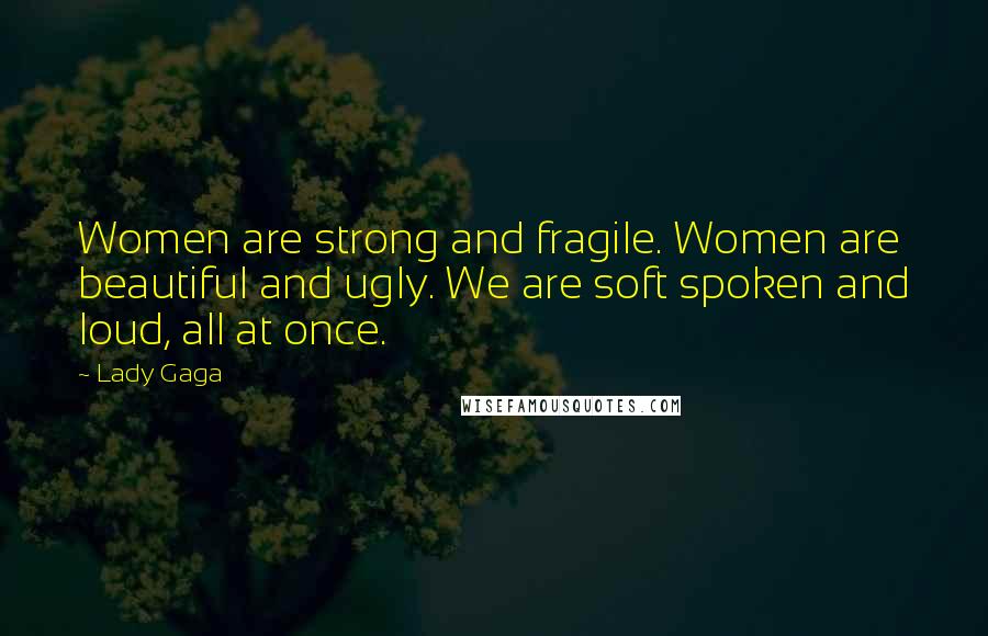 Lady Gaga Quotes: Women are strong and fragile. Women are beautiful and ugly. We are soft spoken and loud, all at once.