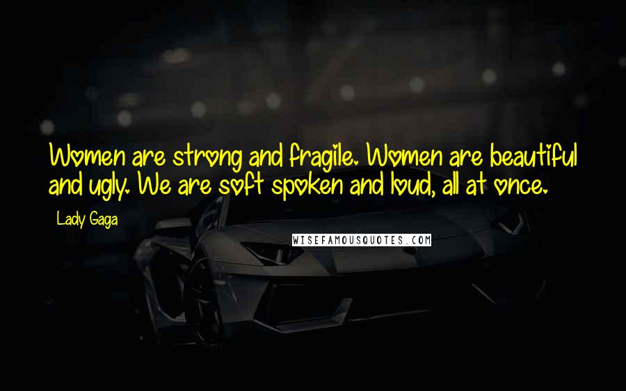 Lady Gaga Quotes: Women are strong and fragile. Women are beautiful and ugly. We are soft spoken and loud, all at once.