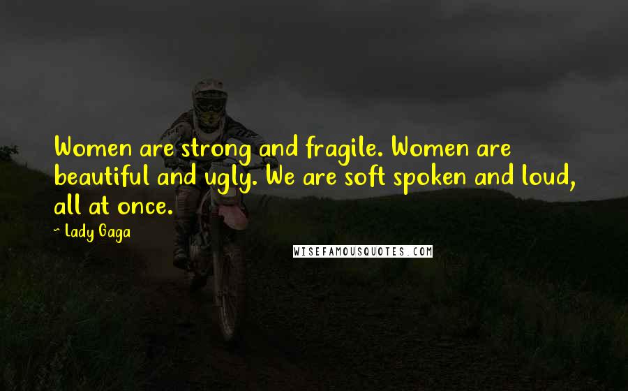 Lady Gaga Quotes: Women are strong and fragile. Women are beautiful and ugly. We are soft spoken and loud, all at once.