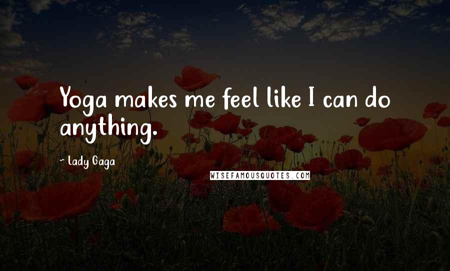 Lady Gaga Quotes: Yoga makes me feel like I can do anything.