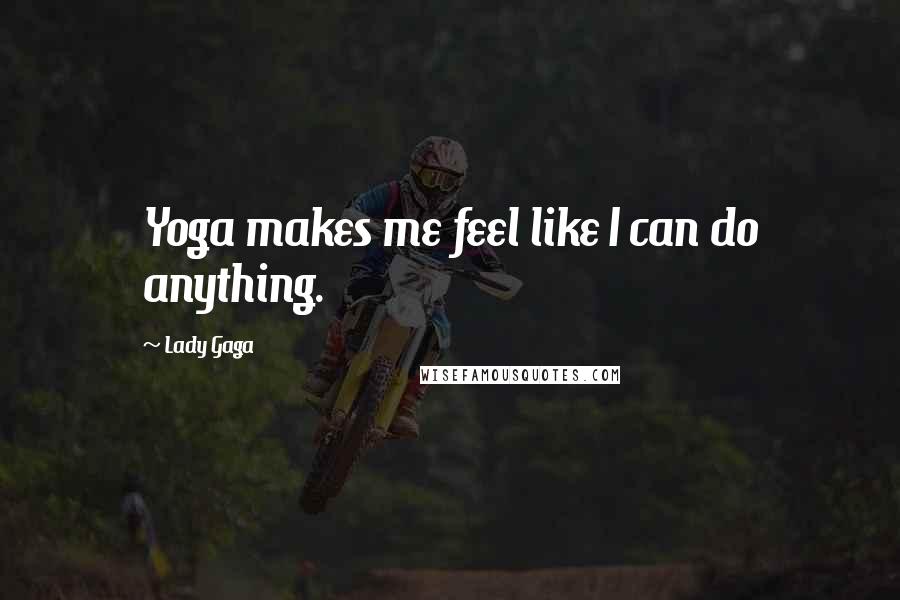 Lady Gaga Quotes: Yoga makes me feel like I can do anything.