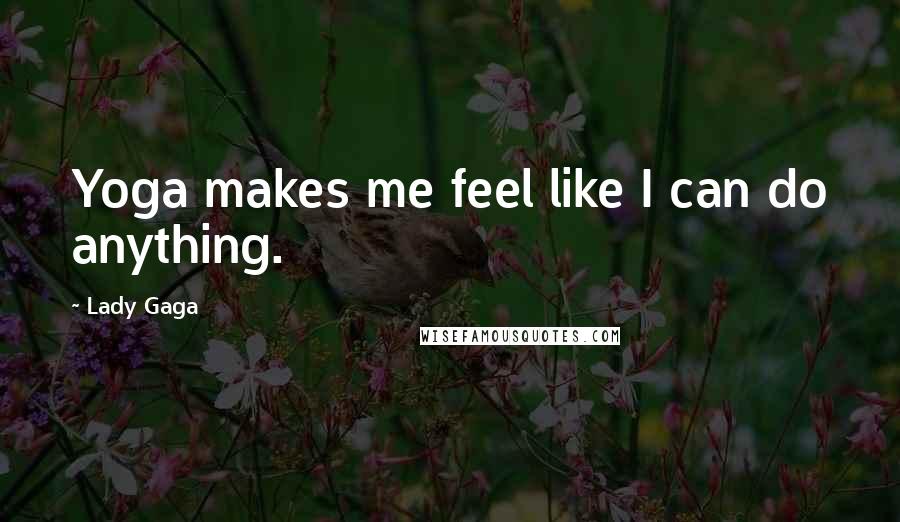 Lady Gaga Quotes: Yoga makes me feel like I can do anything.