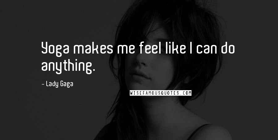 Lady Gaga Quotes: Yoga makes me feel like I can do anything.