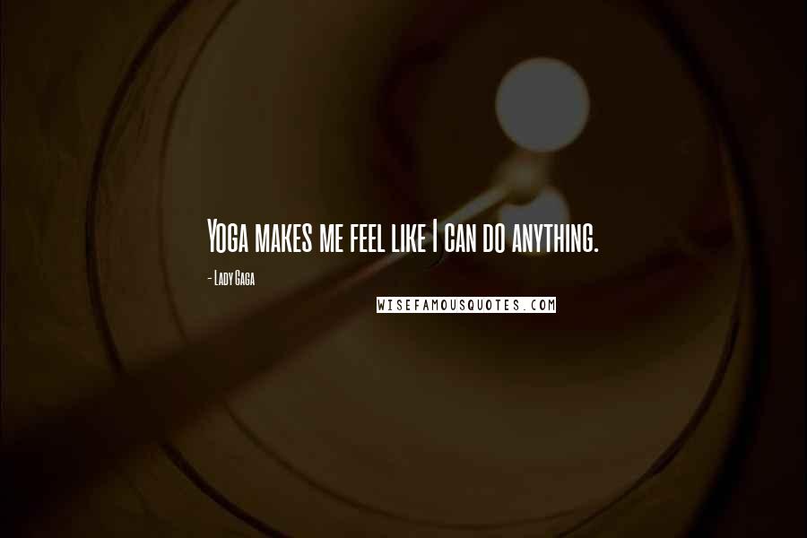 Lady Gaga Quotes: Yoga makes me feel like I can do anything.