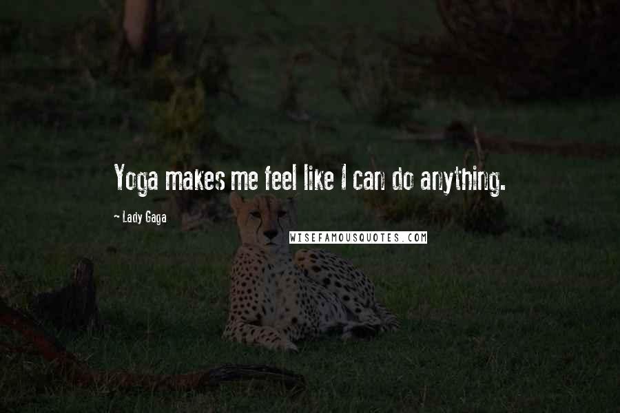 Lady Gaga Quotes: Yoga makes me feel like I can do anything.