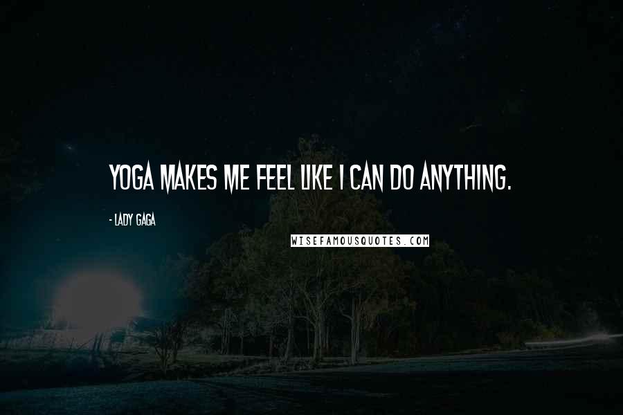 Lady Gaga Quotes: Yoga makes me feel like I can do anything.