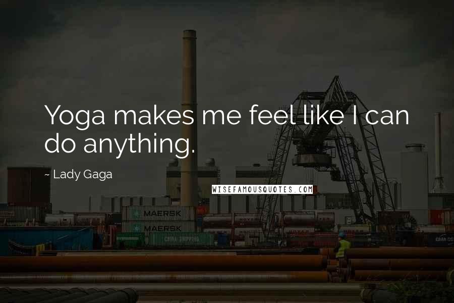 Lady Gaga Quotes: Yoga makes me feel like I can do anything.