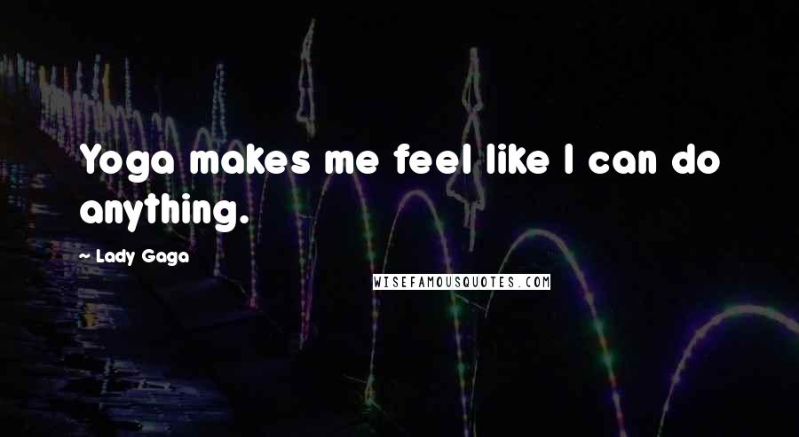Lady Gaga Quotes: Yoga makes me feel like I can do anything.
