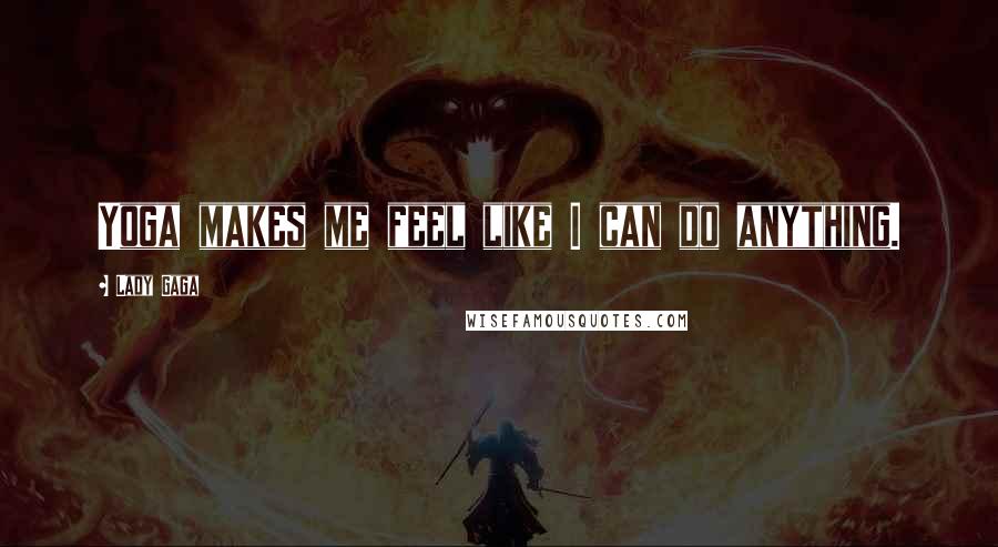 Lady Gaga Quotes: Yoga makes me feel like I can do anything.