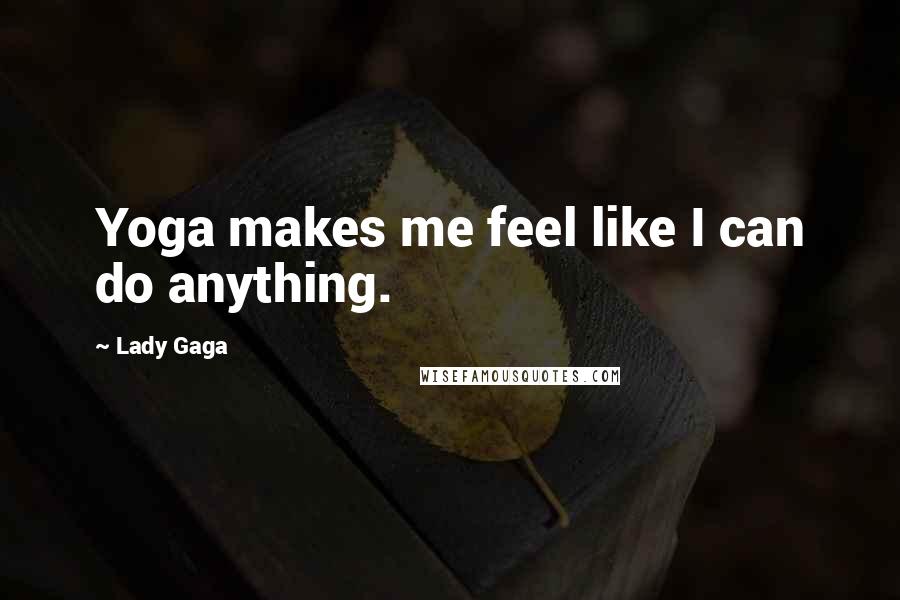 Lady Gaga Quotes: Yoga makes me feel like I can do anything.