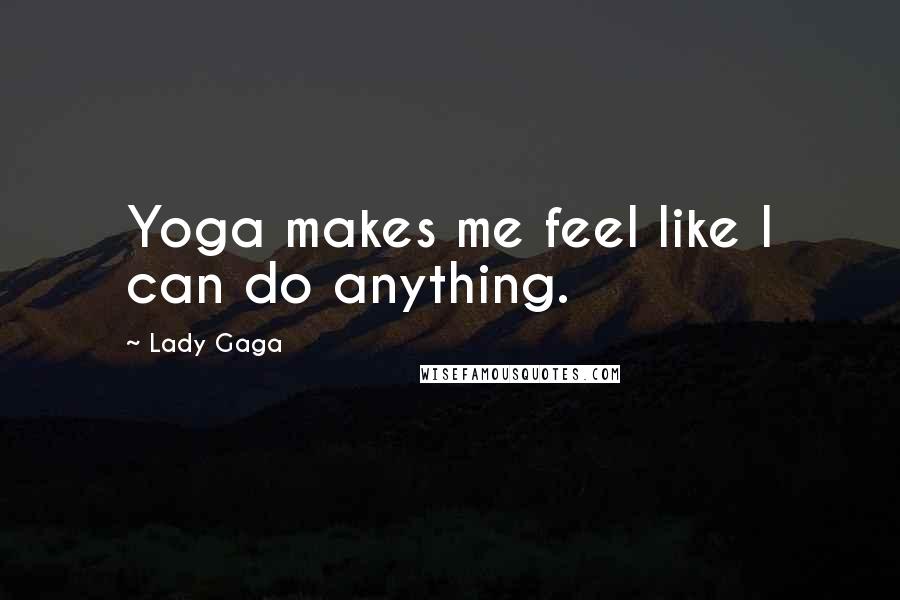 Lady Gaga Quotes: Yoga makes me feel like I can do anything.