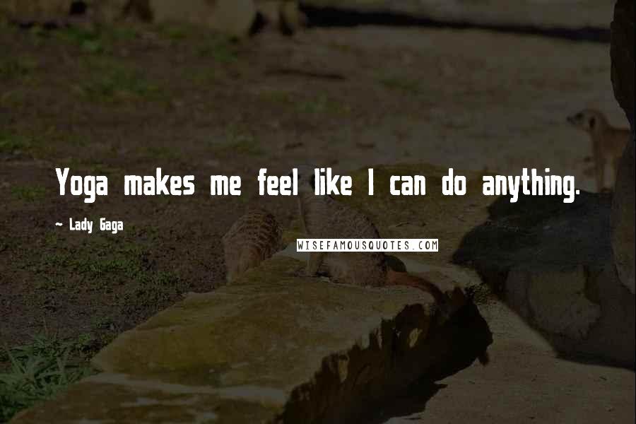 Lady Gaga Quotes: Yoga makes me feel like I can do anything.