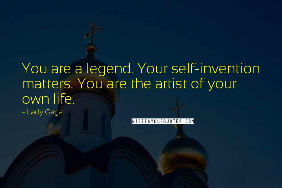 Lady Gaga Quotes: You are a legend. Your self-invention matters. You are the artist of your own life.