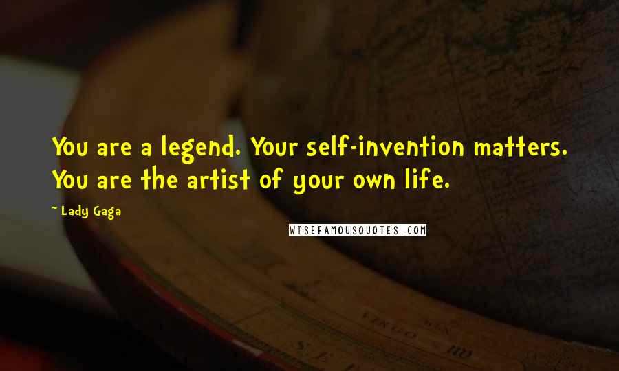 Lady Gaga Quotes: You are a legend. Your self-invention matters. You are the artist of your own life.