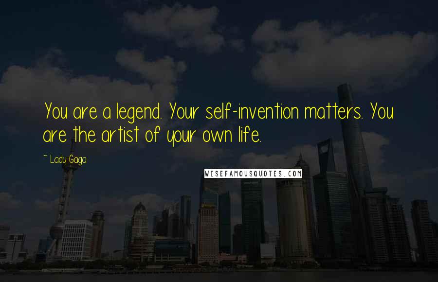 Lady Gaga Quotes: You are a legend. Your self-invention matters. You are the artist of your own life.