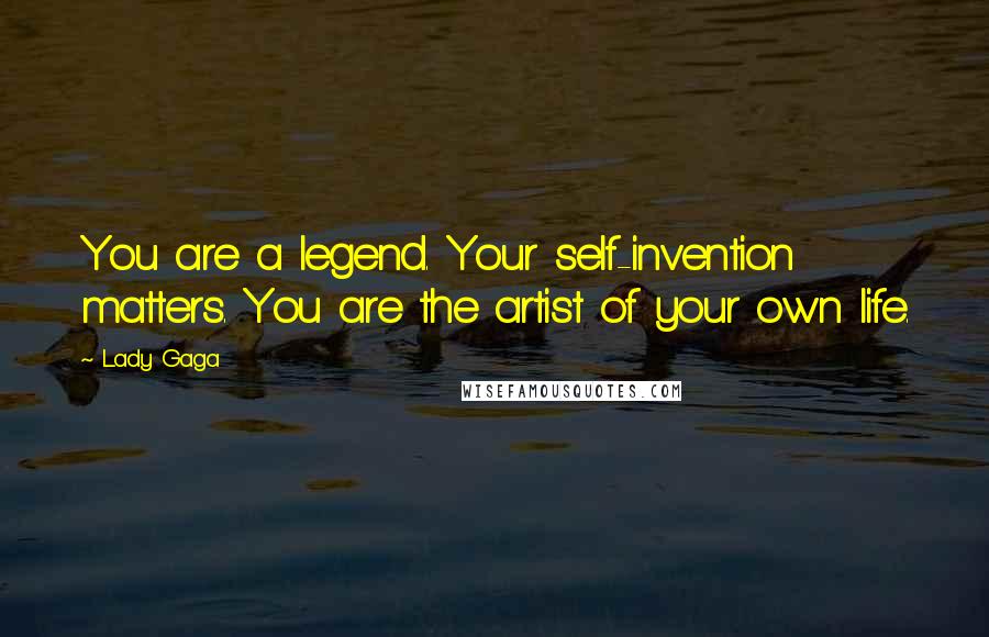 Lady Gaga Quotes: You are a legend. Your self-invention matters. You are the artist of your own life.