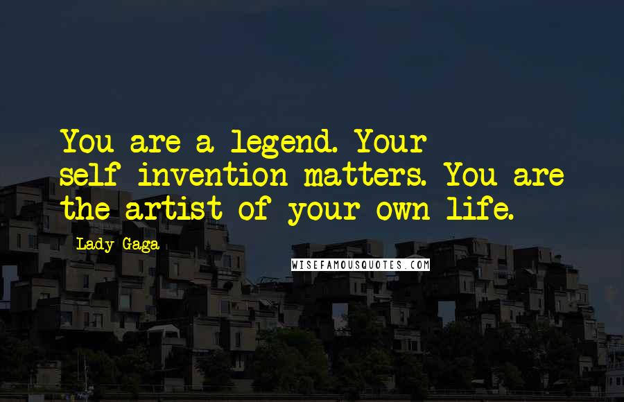 Lady Gaga Quotes: You are a legend. Your self-invention matters. You are the artist of your own life.