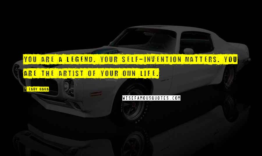 Lady Gaga Quotes: You are a legend. Your self-invention matters. You are the artist of your own life.