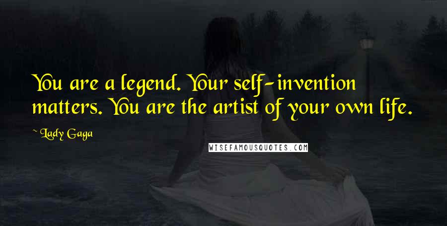 Lady Gaga Quotes: You are a legend. Your self-invention matters. You are the artist of your own life.