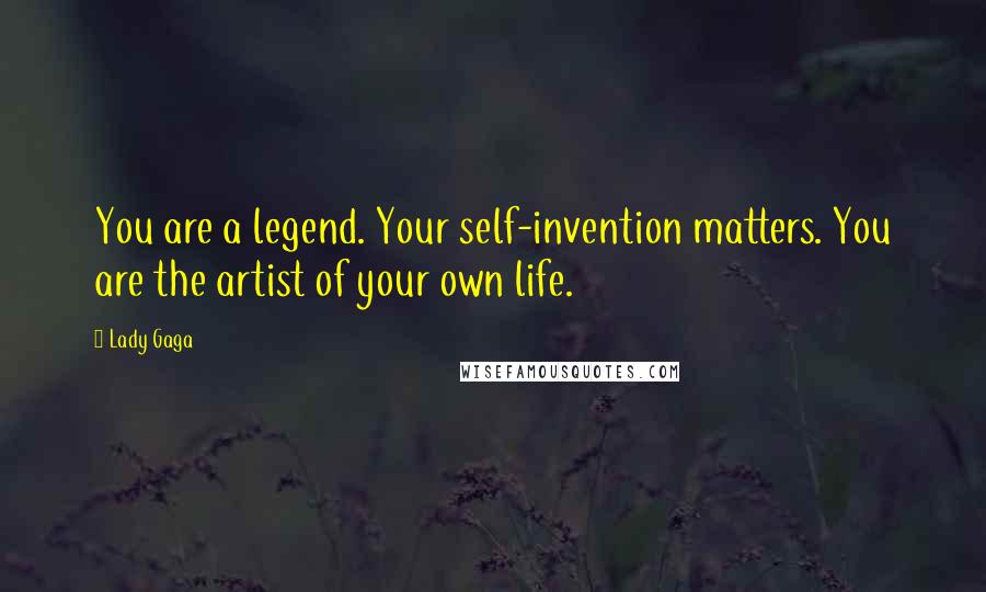 Lady Gaga Quotes: You are a legend. Your self-invention matters. You are the artist of your own life.