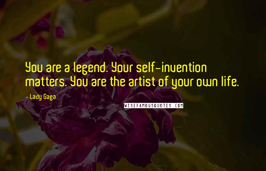 Lady Gaga Quotes: You are a legend. Your self-invention matters. You are the artist of your own life.
