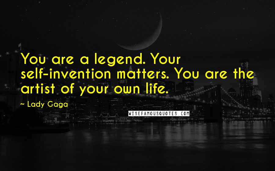 Lady Gaga Quotes: You are a legend. Your self-invention matters. You are the artist of your own life.