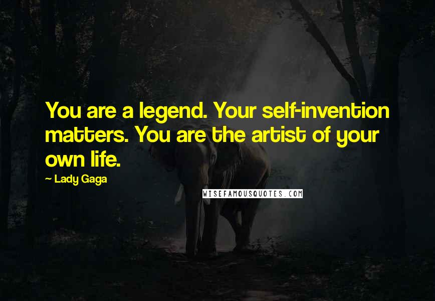 Lady Gaga Quotes: You are a legend. Your self-invention matters. You are the artist of your own life.