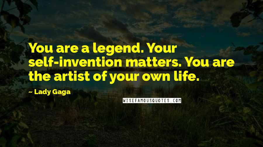 Lady Gaga Quotes: You are a legend. Your self-invention matters. You are the artist of your own life.