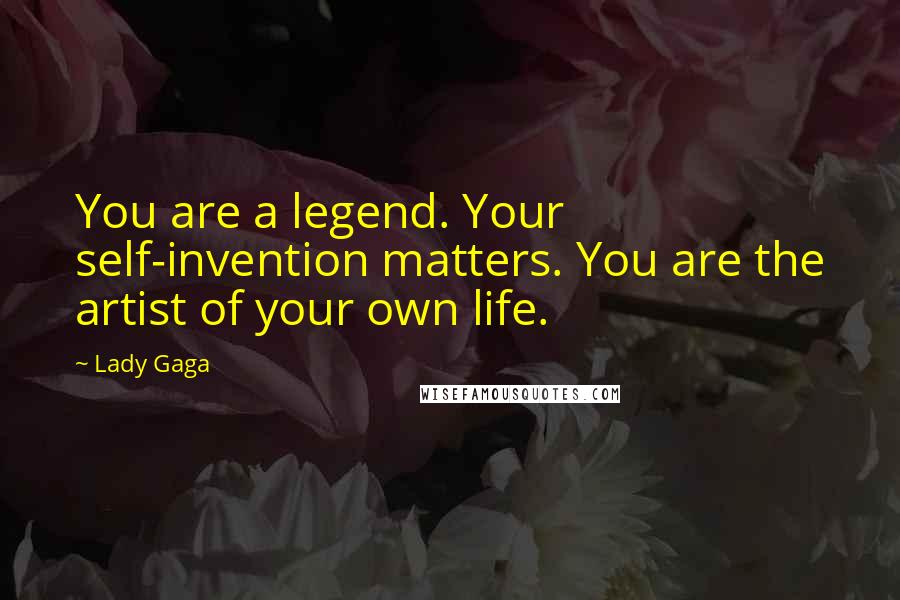 Lady Gaga Quotes: You are a legend. Your self-invention matters. You are the artist of your own life.