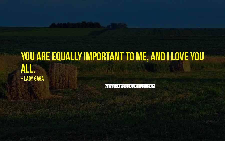 Lady Gaga Quotes: You are equally important to me, and I love you all.