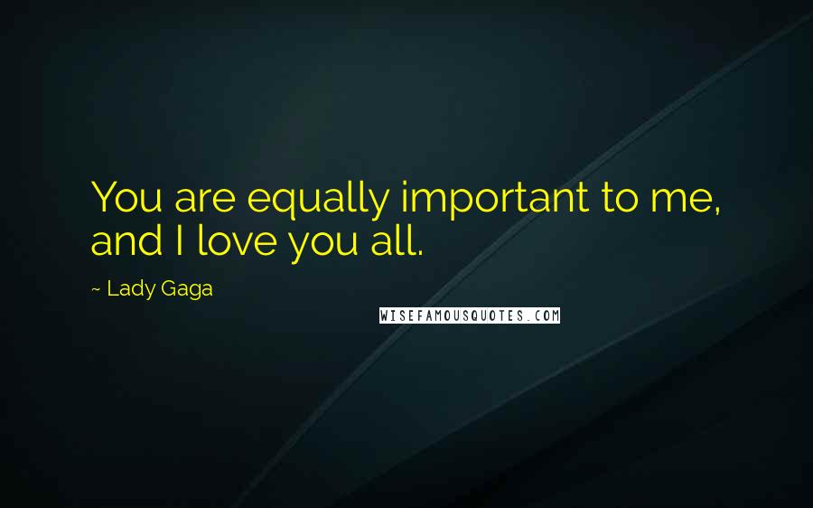 Lady Gaga Quotes: You are equally important to me, and I love you all.