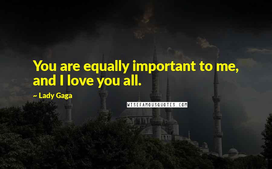 Lady Gaga Quotes: You are equally important to me, and I love you all.