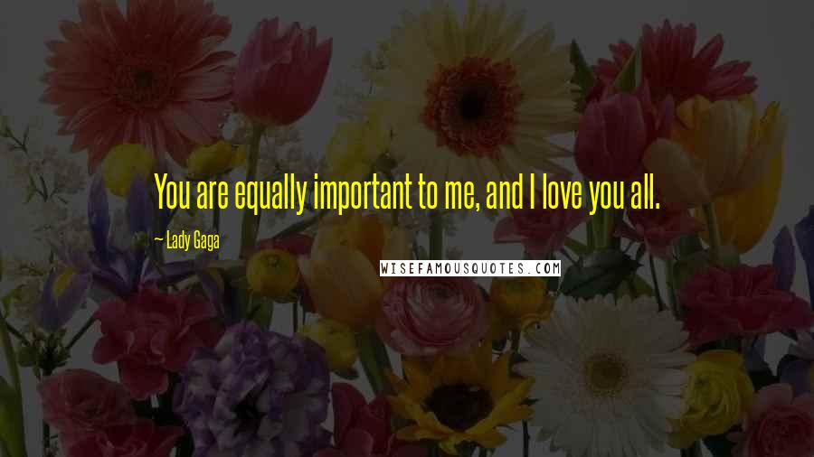 Lady Gaga Quotes: You are equally important to me, and I love you all.