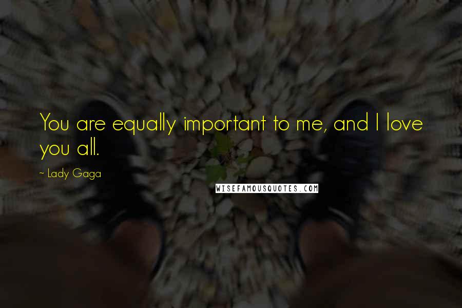 Lady Gaga Quotes: You are equally important to me, and I love you all.