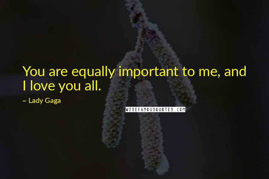 Lady Gaga Quotes: You are equally important to me, and I love you all.
