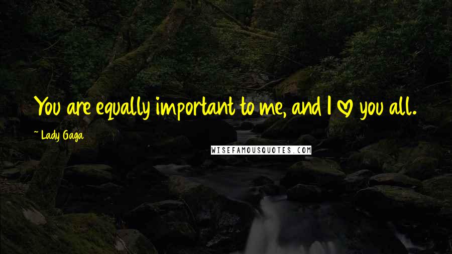 Lady Gaga Quotes: You are equally important to me, and I love you all.