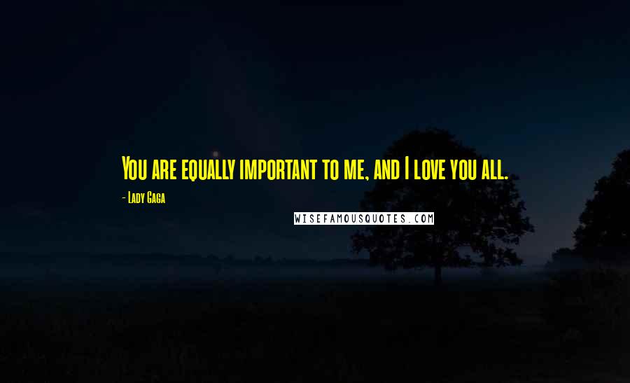 Lady Gaga Quotes: You are equally important to me, and I love you all.